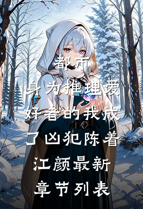 都市：身为推理爱好者的我成了凶犯陈着江颜最新章节列表