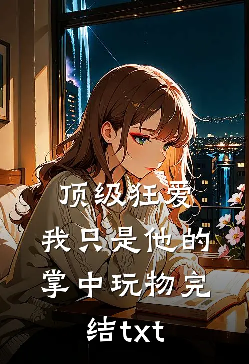顶级狂爱：我只是他的掌中玩物完结txt