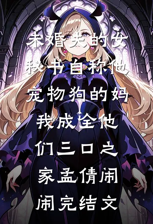 未婚夫的女秘书自称他宠物狗的妈，我成全他们三口之家孟倩闹闹完结文
