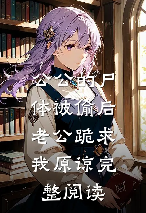 公公的尸体被偷后，老公跪求我原谅完整阅读