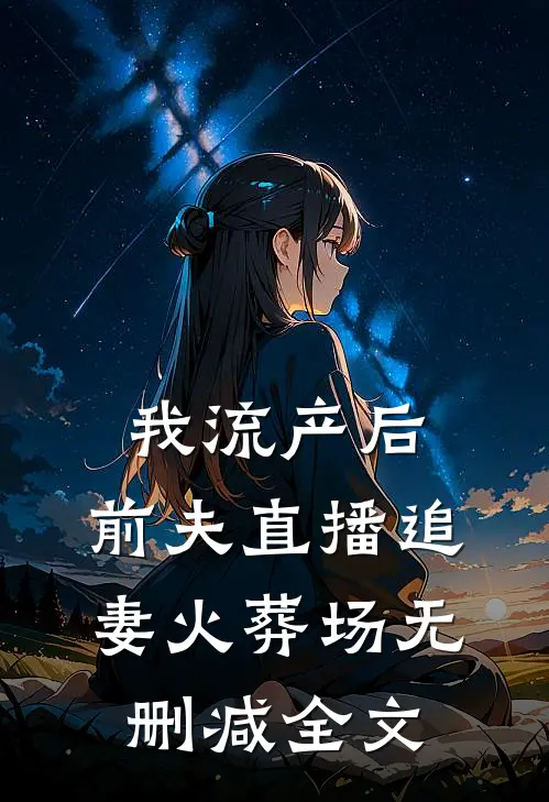 我流产后，前夫直播追妻火葬场无删减全文