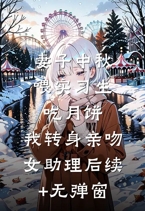 妻子中秋喂实习生吃月饼，我转身亲吻女助理后续+无弹窗