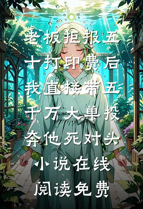 老板拒报五十打印费后，我直接带五千万大单投奔他死对头小说在线阅读免费