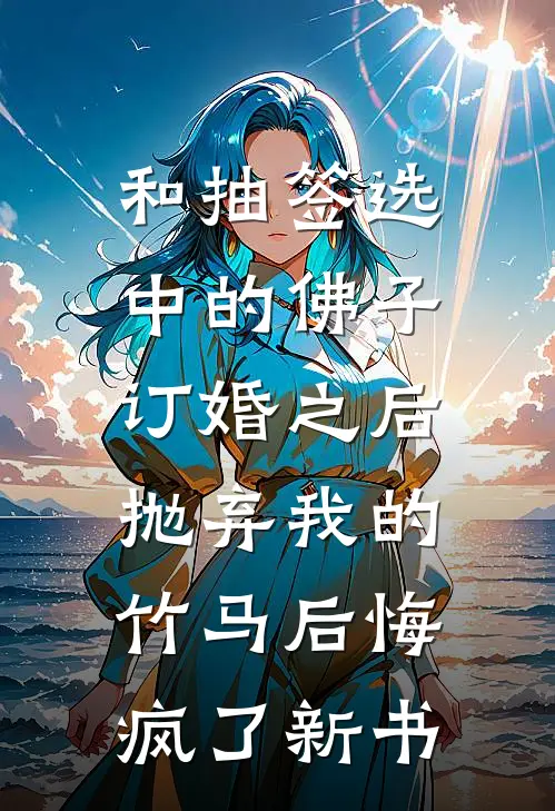 和抽签选中的佛子订婚之后，抛弃我的竹马后悔疯了新书