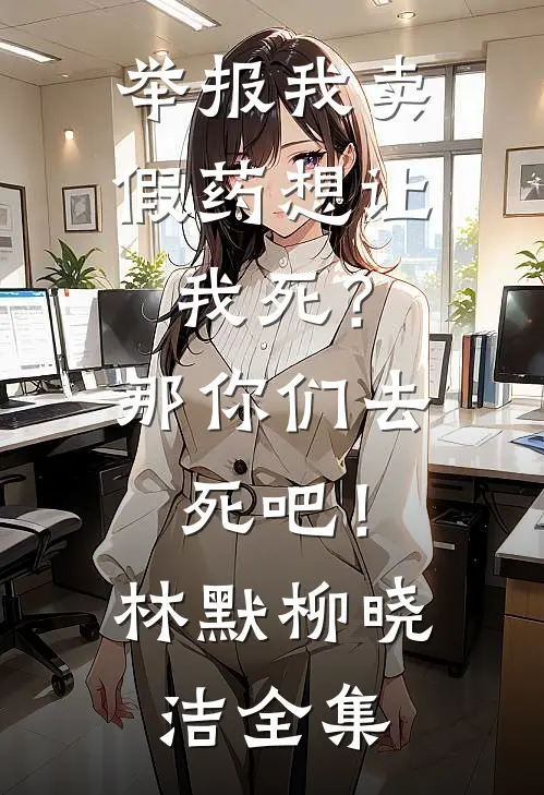 举报我卖假药想让我死？那你们去死吧！林默柳晓洁全集