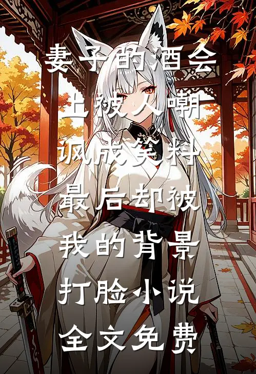 妻子的酒会上被人嘲讽成笑料，最后却被我的背景打脸小说全文免费