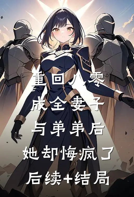 重回八零成全妻子与弟弟后，她却悔疯了后续+结局