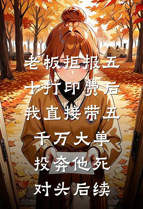 老板拒报五十打印费后，我直接带五千万大单投奔他死对头后续