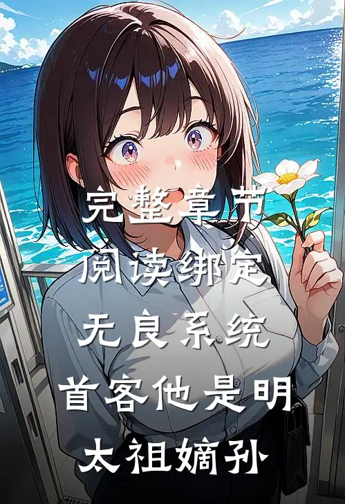 完整章节阅读绑定无良系统，首客他是明太祖嫡孙