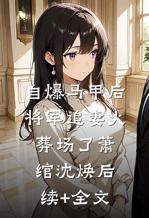 自爆马甲后，将军追妻火葬场了萧绾沈焕后续+全文
