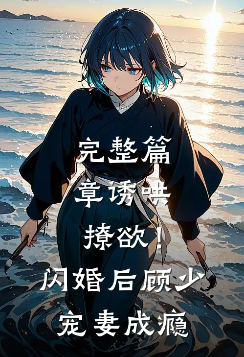 完整篇章诱哄，撩欲！闪婚后顾少宠妻成瘾