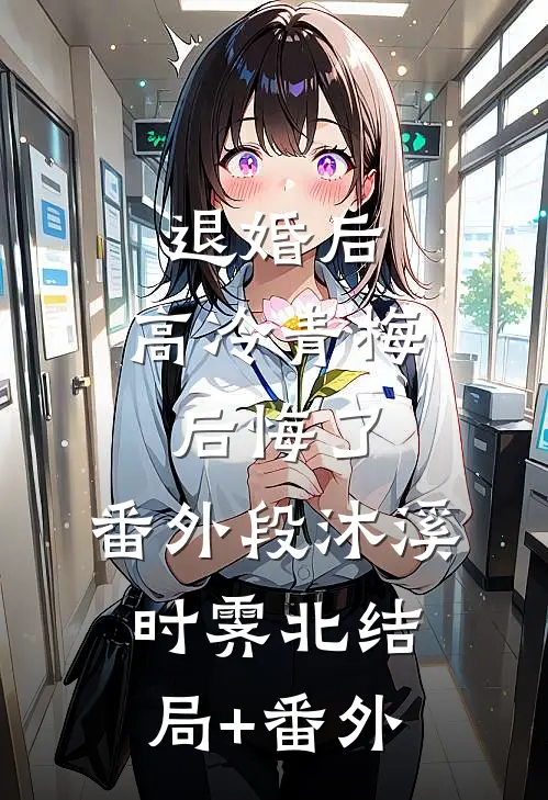 退婚后，高冷青梅后悔了： 番外段沐溪时霁北结局+番外