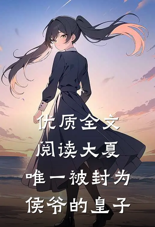 优质全文阅读大夏：唯一被封为侯爷的皇子