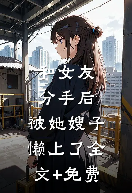 和女友分手后，被她嫂子懒上了全文+免费