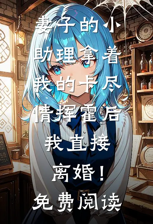 妻子的小助理拿着我的卡尽情挥霍后，我直接离婚！免费阅读