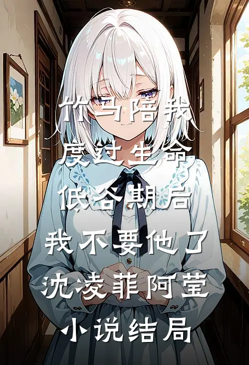 竹马陪我度过生命低谷期后，我不要他了沈凌菲阿莹小说结局