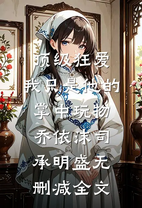 顶级狂爱：我只是他的掌中玩物乔依沫司承明盛无删减全文