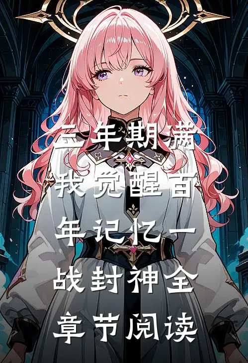 三年期满，我觉醒百年记忆一战封神全章节阅读