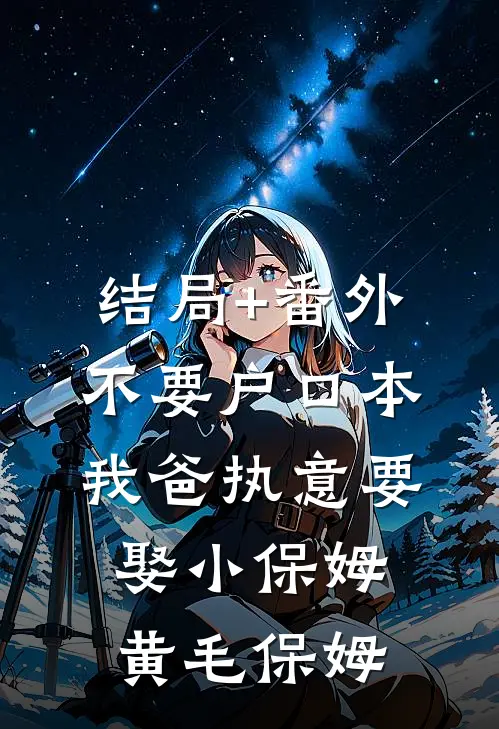 结局+番外不要户口本，我爸执意要娶小保姆黄毛保姆