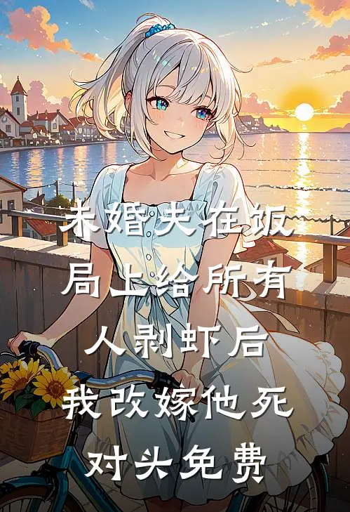 未婚夫在饭局上给所有人剥虾后，我改嫁他死对头免费