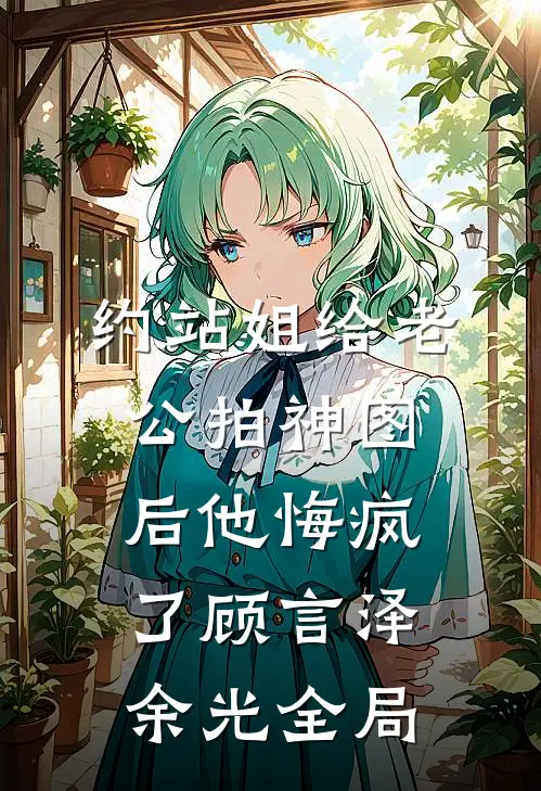 约站姐给老公拍神图后他悔疯了顾言泽余光全局