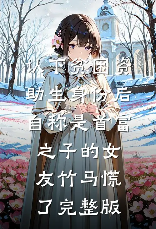认下贫困资助生身份后，自称是首富之子的女友竹马慌了完整版