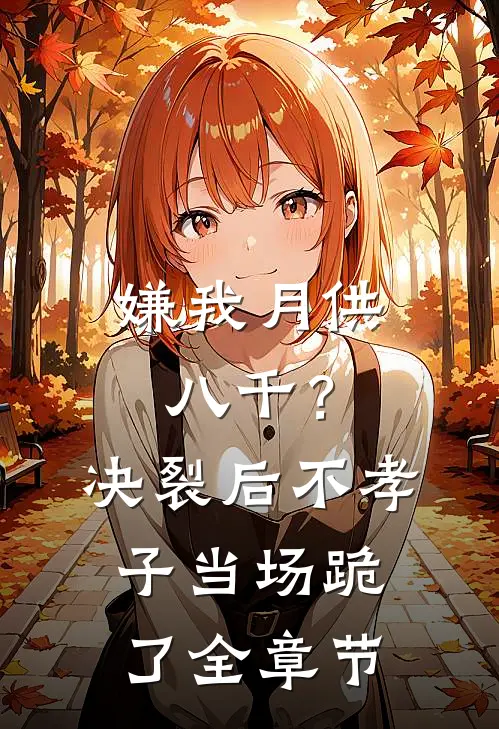 嫌我月供八千？决裂后不孝子当场跪了全章节