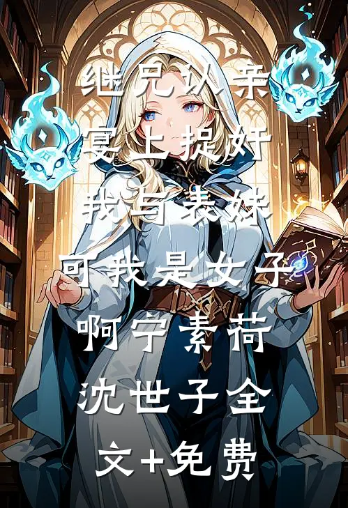 继兄认亲宴上捉奸我与表妹，可我是女子啊宁素荷沈世子全文+免费