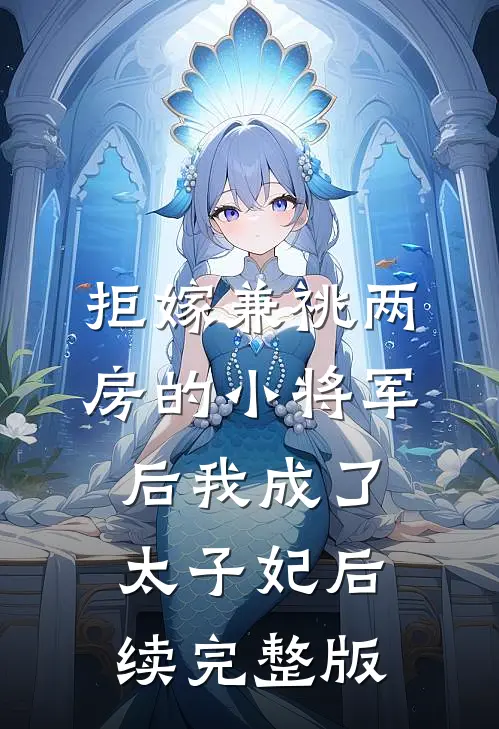 拒嫁兼祧两房的小将军后我成了太子妃后续完整版