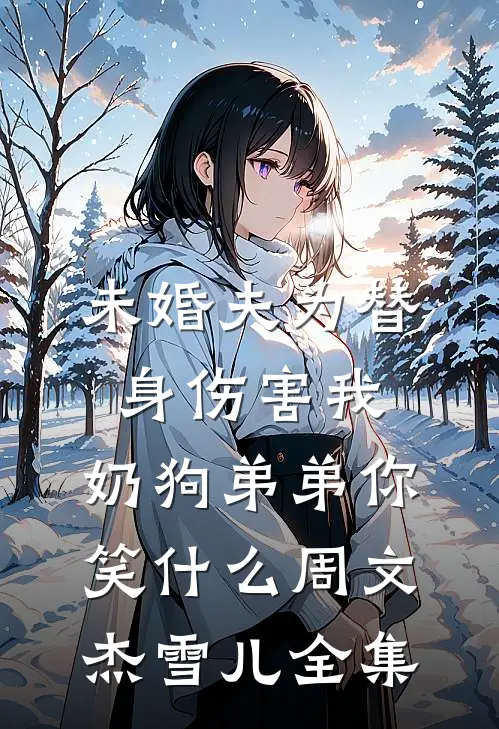 未婚夫为替身伤害我，奶狗弟弟你笑什么周文杰雪儿全集