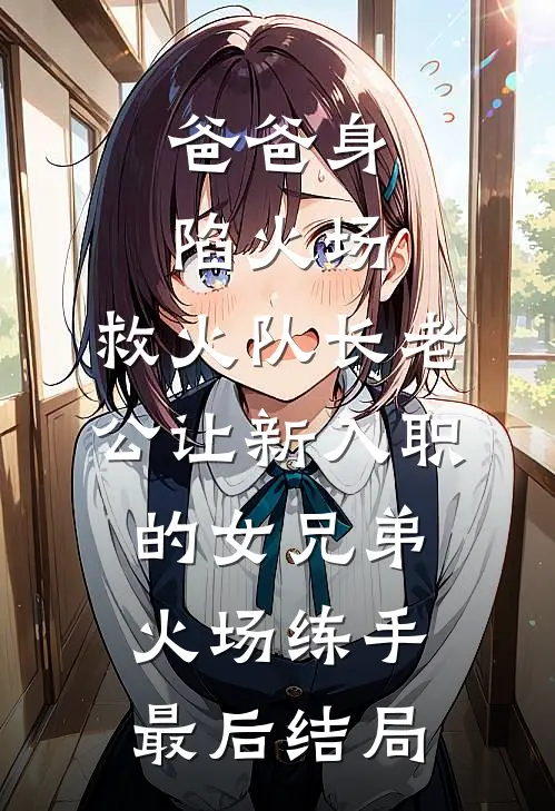 爸爸身陷火场，救火队长老公让新入职的女兄弟火场练手最后结局