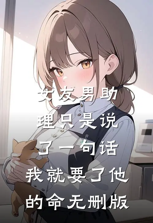 女友男助理只是说了一句话，我就要了他的命无删版