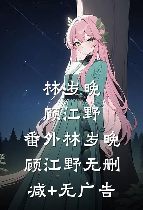 林岁晚顾江野： 番外林岁晚顾江野无删减+无广告