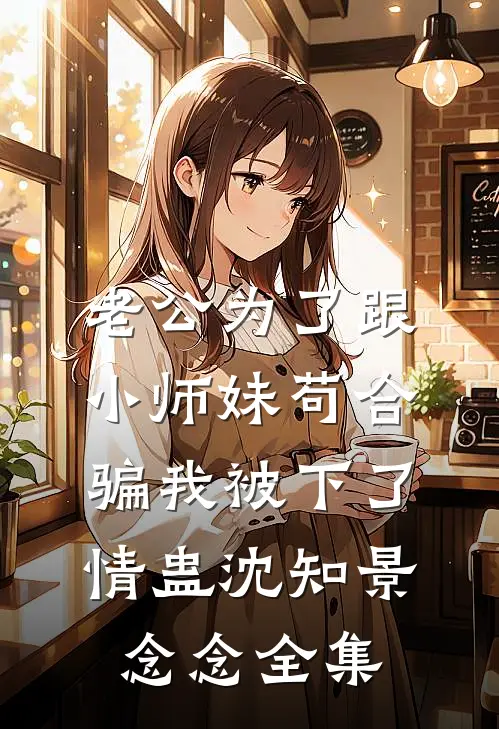 老公为了跟小师妹苟合，骗我被下了情蛊沈知景念念全集