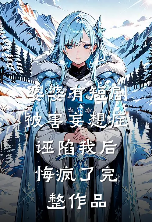 婆婆有短剧被害妄想症，诬陷我后悔疯了完整作品
