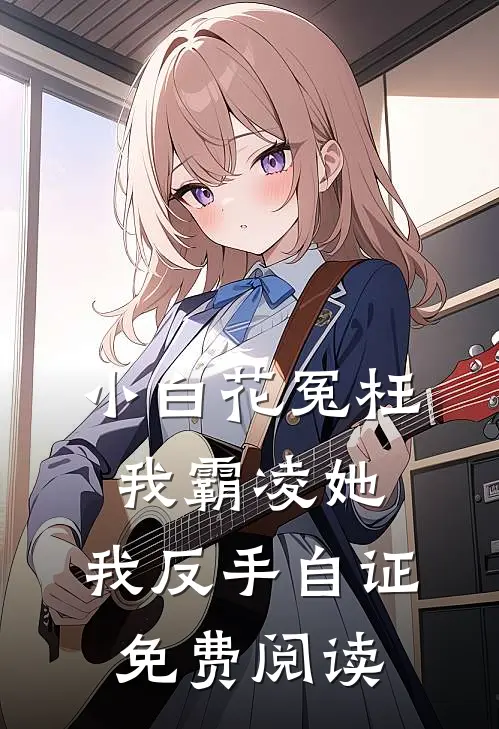 小白花冤枉我霸凌她，我反手自证免费阅读