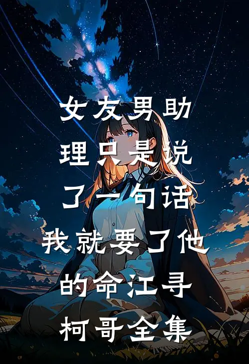 女友男助理只是说了一句话，我就要了他的命江寻柯哥全集
