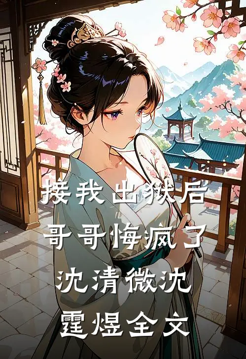 接我出狱后，哥哥悔疯了沈清微沈霆煜全文