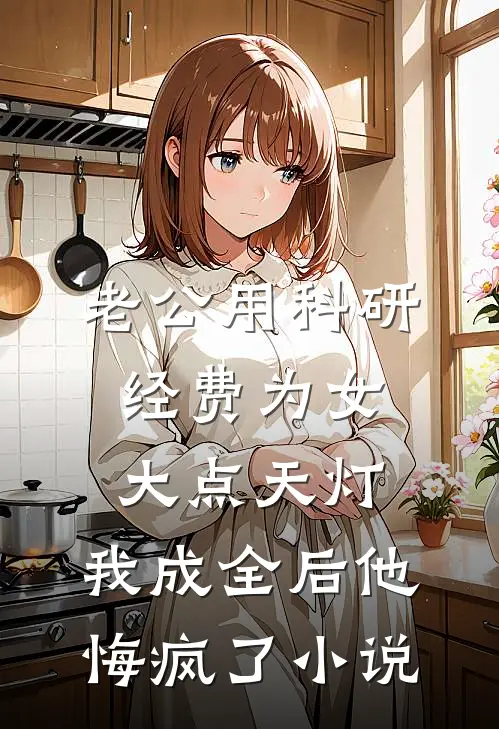 老公用科研经费为女大点天灯，我成全后他悔疯了小说