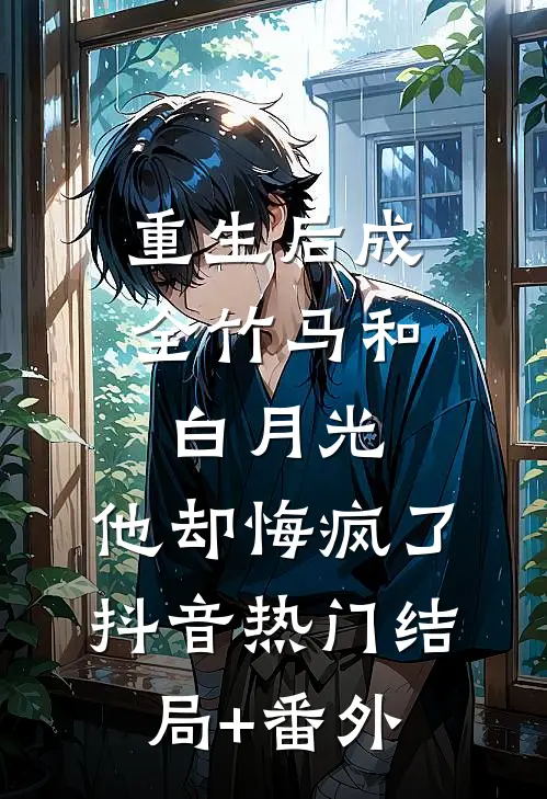重生后成全竹马和白月光，他却悔疯了抖音热门结局+番外