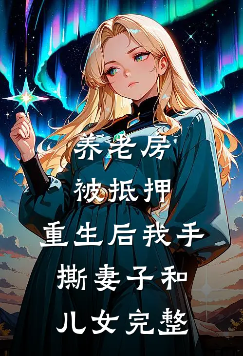 养老房被抵押，重生后我手撕妻子和儿女完整