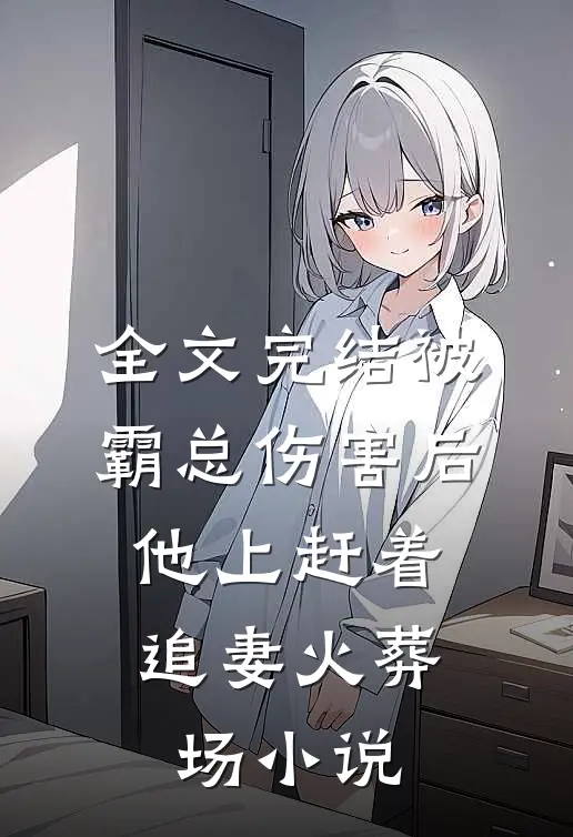 全文完结被霸总伤害后,他上赶着追妻火葬场小说