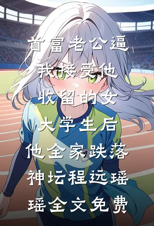 首富老公逼我接受他收留的女大学生后，他全家跌落神坛程远瑶瑶全文免费
