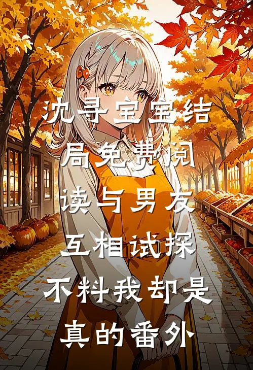 沈寻宝宝结局免费阅读与男友互相试探，不料我却是真的番外