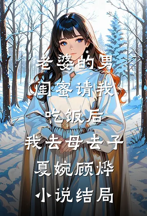 老婆的男闺蜜请我吃饭后，我去母去子夏婉顾烨小说结局