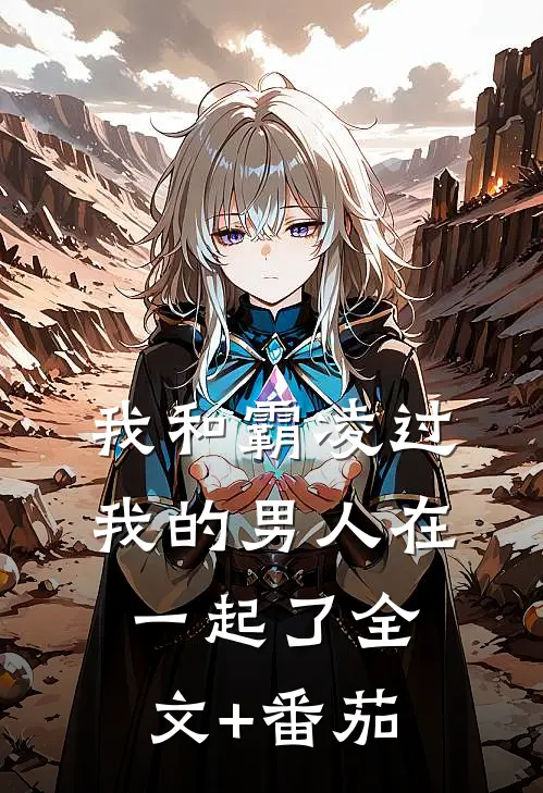 我和霸凌过我的男人在一起了全文+番茄