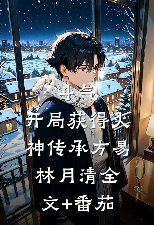 斗气：开局获得火神传承方易林月清全文+番茄