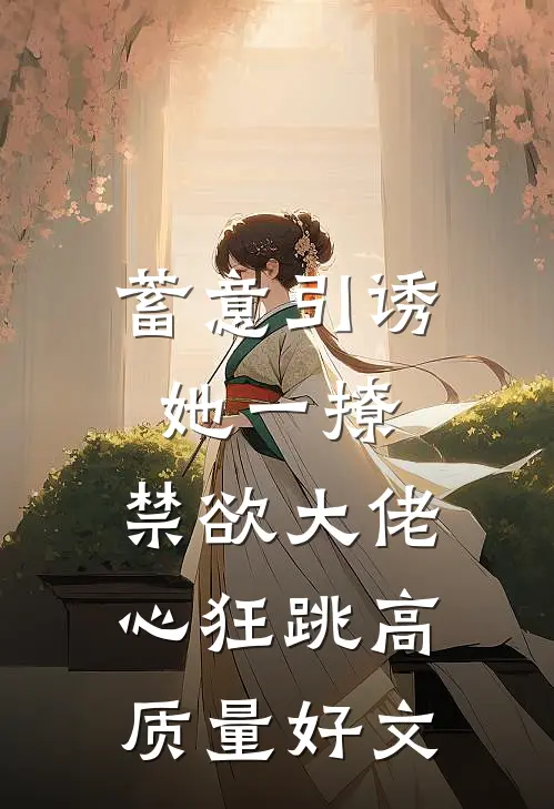 蓄意引诱，她一撩，禁欲大佬心狂跳高质量好文
