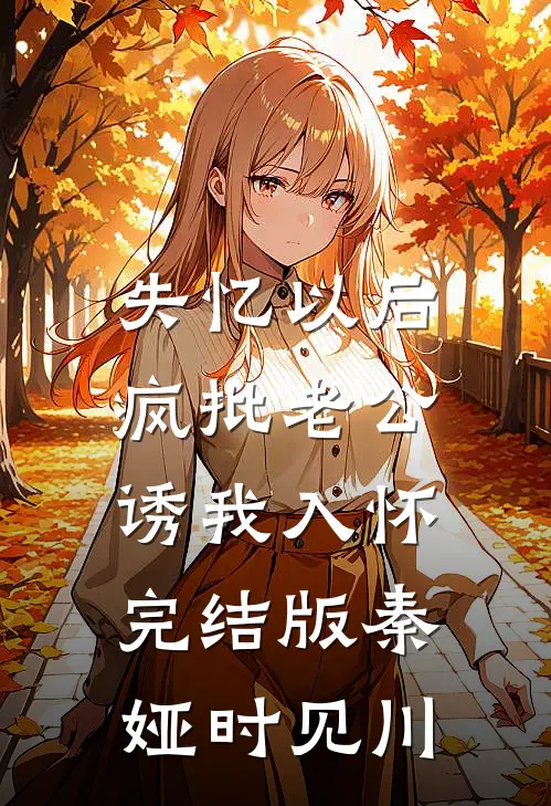 失忆以后，疯批老公诱我入怀完结版秦娅时见川