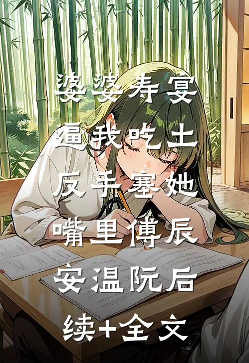 婆婆寿宴逼我吃土，反手塞她嘴里傅辰安温阮后续+全文